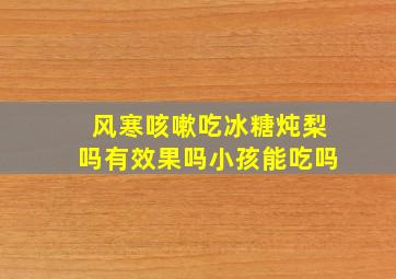 风寒咳嗽吃冰糖炖梨吗有效果吗小孩能吃吗