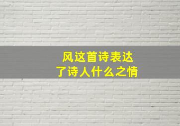 风这首诗表达了诗人什么之情