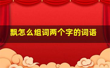 飘怎么组词两个字的词语