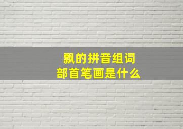 飘的拼音组词部首笔画是什么