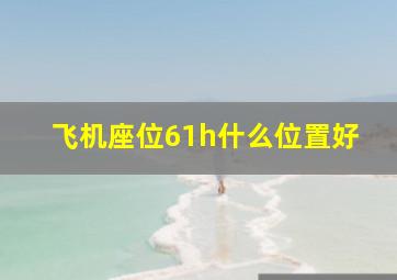 飞机座位61h什么位置好