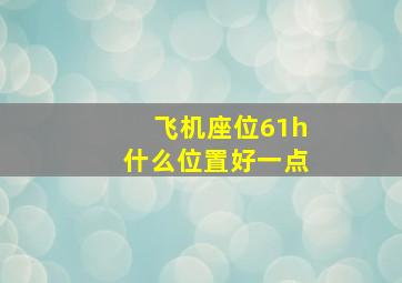 飞机座位61h什么位置好一点