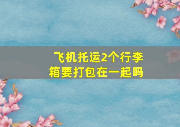 飞机托运2个行李箱要打包在一起吗