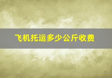 飞机托运多少公斤收费