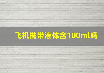 飞机携带液体含100ml吗