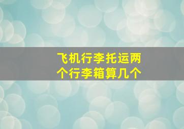 飞机行李托运两个行李箱算几个