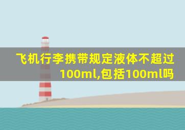 飞机行李携带规定液体不超过100ml,包括100ml吗