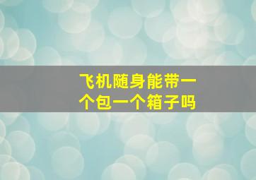 飞机随身能带一个包一个箱子吗