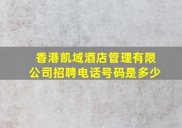 香港凯域酒店管理有限公司招聘电话号码是多少