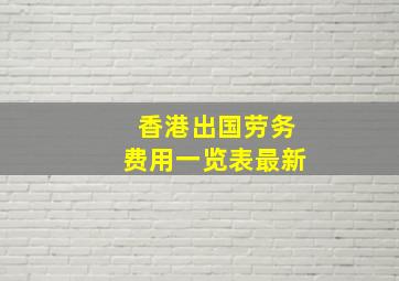 香港出国劳务费用一览表最新