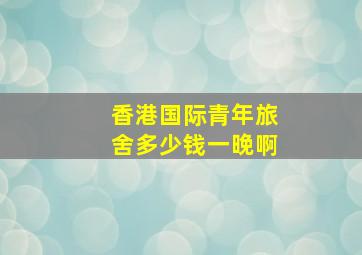 香港国际青年旅舍多少钱一晚啊