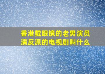 香港戴眼镜的老男演员演反派的电视剧叫什么