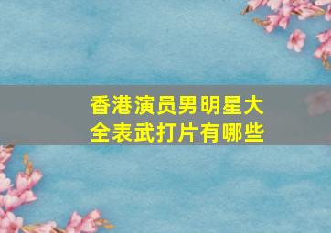 香港演员男明星大全表武打片有哪些