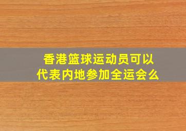 香港篮球运动员可以代表内地参加全运会么