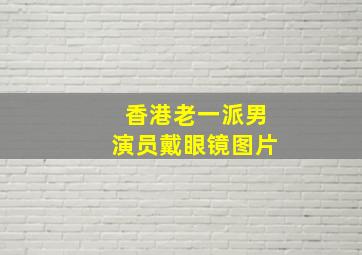 香港老一派男演员戴眼镜图片