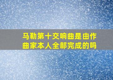 马勒第十交响曲是由作曲家本人全部完成的吗