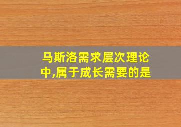 马斯洛需求层次理论中,属于成长需要的是