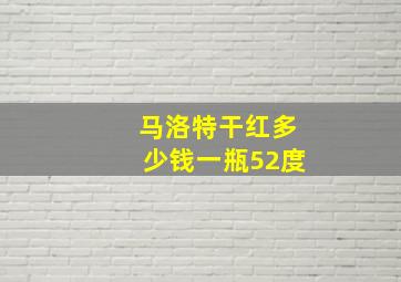 马洛特干红多少钱一瓶52度