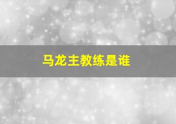 马龙主教练是谁