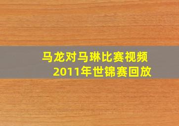 马龙对马琳比赛视频2011年世锦赛回放