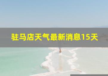 驻马店天气最新消息15天