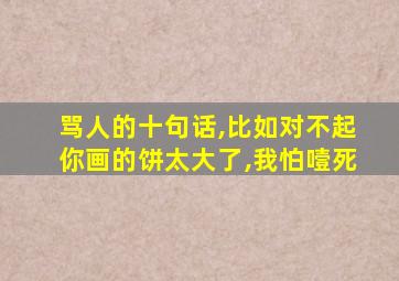 骂人的十句话,比如对不起你画的饼太大了,我怕噎死