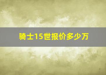 骑士15世报价多少万