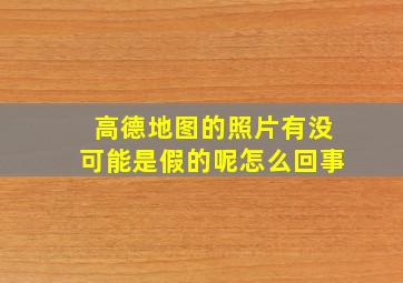 高德地图的照片有没可能是假的呢怎么回事