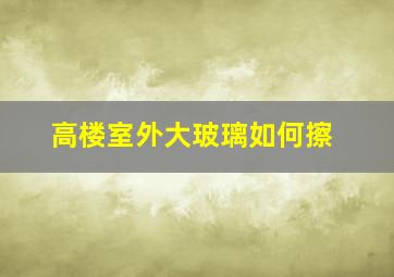 高楼室外大玻璃如何擦