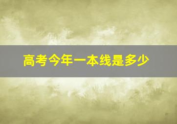 高考今年一本线是多少