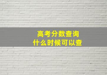 高考分数查询什么时候可以查