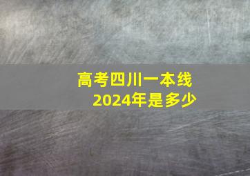 高考四川一本线2024年是多少