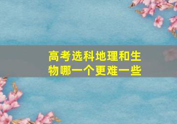 高考选科地理和生物哪一个更难一些