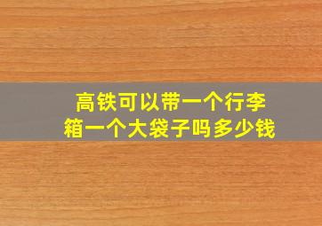 高铁可以带一个行李箱一个大袋子吗多少钱