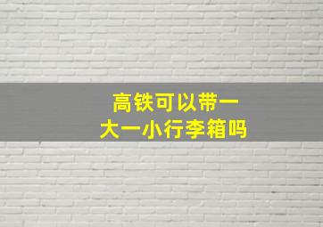 高铁可以带一大一小行李箱吗