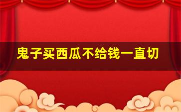 鬼子买西瓜不给钱一直切