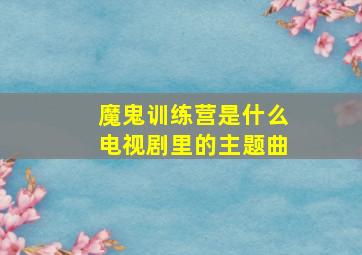 魔鬼训练营是什么电视剧里的主题曲