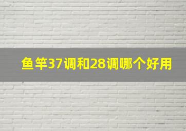 鱼竿37调和28调哪个好用