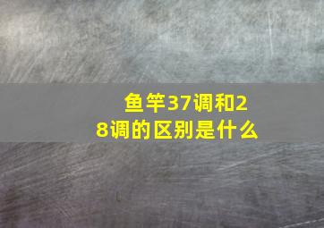 鱼竿37调和28调的区别是什么