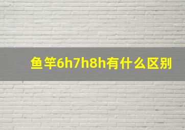 鱼竿6h7h8h有什么区别