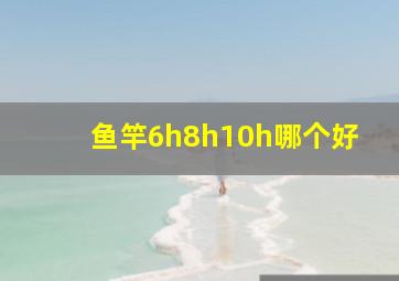 鱼竿6h8h10h哪个好