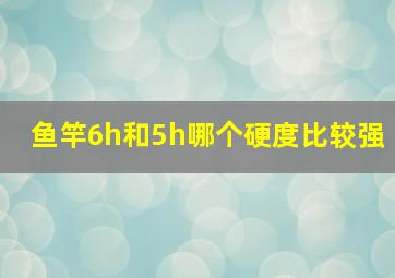 鱼竿6h和5h哪个硬度比较强