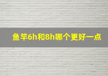 鱼竿6h和8h哪个更好一点