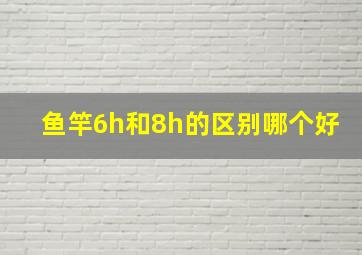 鱼竿6h和8h的区别哪个好