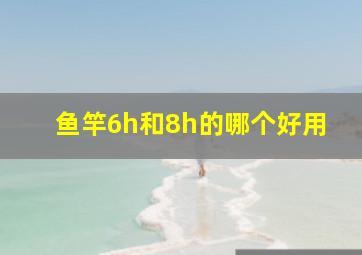 鱼竿6h和8h的哪个好用