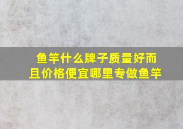 鱼竿什么牌子质量好而且价格便宜哪里专做鱼竿