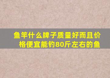 鱼竿什么牌子质量好而且价格便宜能钓80斤左右的鱼