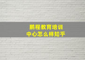 鹏程教育培训中心怎么样知乎