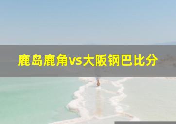 鹿岛鹿角vs大阪钢巴比分