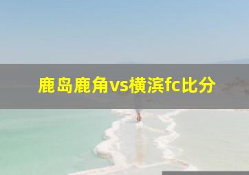 鹿岛鹿角vs横滨fc比分